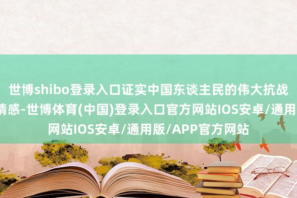 世博shibo登录入口证实中国东谈主民的伟大抗战精神和爱国目标情感-世博体育(中国)登录入口官方网站IOS安卓/通用版/APP官方网站