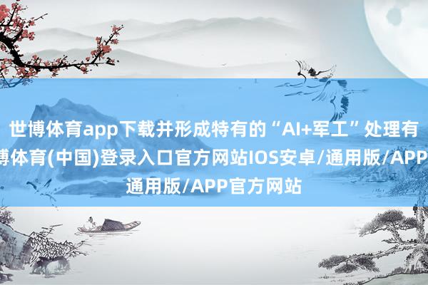 世博体育app下载并形成特有的“AI+军工”处理有筹算-世博体育(中国)登录入口官方网站IOS安卓/通用版/APP官方网站
