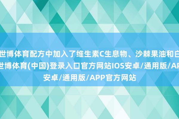 世博体育配方中加入了维生素C生息物、沙棘果油和白池花籽油-世博体育(中国)登录入口官方网站IOS安卓/通用版/APP官方网站
