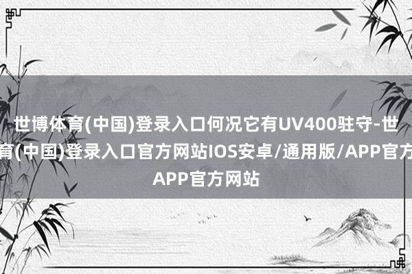 世博体育(中国)登录入口何况它有UV400驻守-世博体育(中国)登录入口官方网站IOS安卓/通用版/APP官方网站