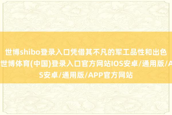 世博shibo登录入口凭借其不凡的军工品性和出色的性能阐发-世博体育(中国)登录入口官方网站IOS安卓/通用版/APP官方网站
