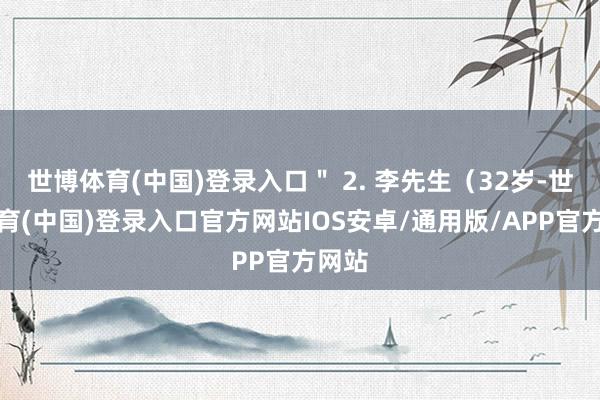 世博体育(中国)登录入口" 2. 李先生(32岁-世博体育(中国)登录入口官方网站IOS安卓/通用版/APP官方网站