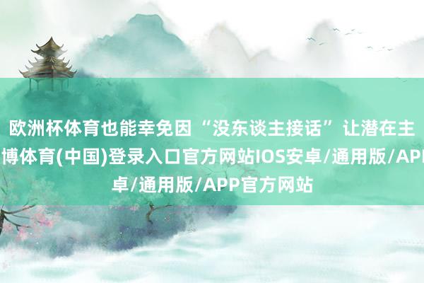 欧洲杯体育也能幸免因 “没东谈主接话” 让潜在主顾流失-世博体育(中国)登录入口官方网站IOS安卓/通用版/APP官方网站
