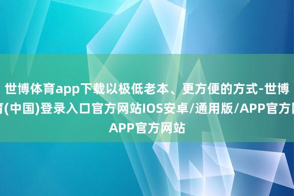 世博体育app下载以极低老本、更方便的方式-世博体育(中国)登录入口官方网站IOS安卓/通用版/APP官方网站