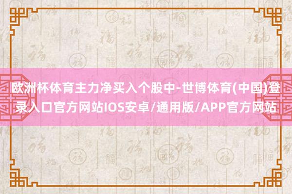 欧洲杯体育  主力净买入个股中-世博体育(中国)登录入口官方网站IOS安卓/通用版/APP官方网站