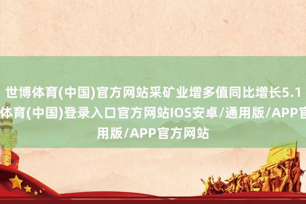 世博体育(中国)官方网站采矿业增多值同比增长5.1%-世博体育(中国)登录入口官方网站IOS安卓/通用版/APP官方网站