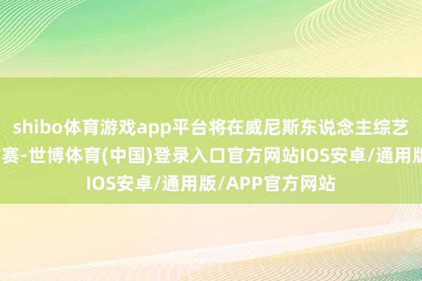 shibo体育游戏app平台将在威尼斯东说念主综艺馆进行两场季前赛-世博体育(中国)登录入口官方网站IOS安卓/通用版/APP官方网站