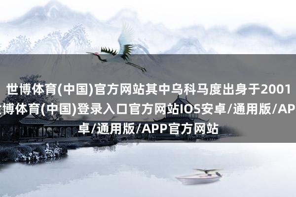世博体育(中国)官方网站其中乌科马度出身于2001年10月-世博体育(中国)登录入口官方网站IOS安卓/通用版/APP官方网站
