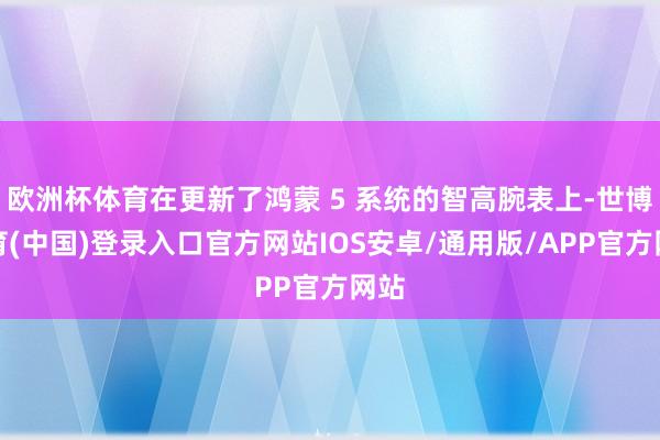 欧洲杯体育在更新了鸿蒙 5 系统的智高腕表上-世博体育(中国)登录入口官方网站IOS安卓/通用版/APP官方网站