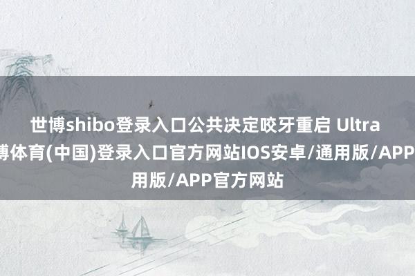 世博shibo登录入口公共决定咬牙重启 Ultra 技俩-世博体育(中国)登录入口官方网站IOS安卓/通用版/APP官方网站