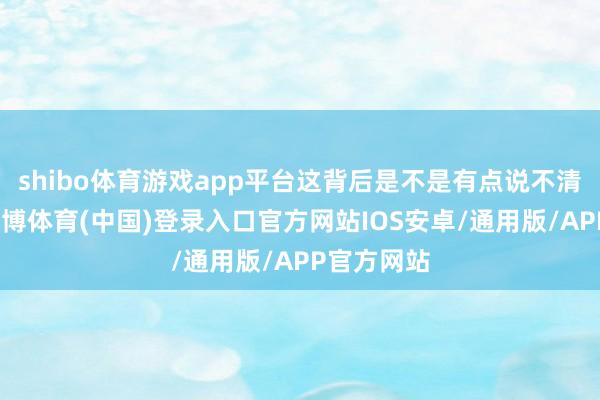 shibo体育游戏app平台这背后是不是有点说不清的勾当-世博体育(中国)登录入口官方网站IOS安卓/通用版/APP官方网站
