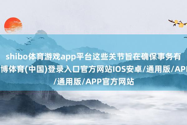 shibo体育游戏app平台这些关节旨在确保事务有序进行-世博体育(中国)登录入口官方网站IOS安卓/通用版/APP官方网站