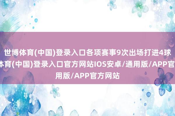 世博体育(中国)登录入口各项赛事9次出场打进4球-世博体育(中国)登录入口官方网站IOS安卓/通用版/APP官方网站