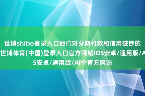 世博shibo登录入口他们对分期付款和信用破钞的收受度较高-世博体育(中国)登录入口官方网站IOS安卓/通用版/APP官方网站