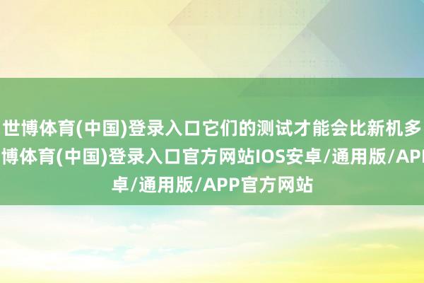 世博体育(中国)登录入口它们的测试才能会比新机多出数倍-世博体育(中国)登录入口官方网站IOS安卓/通用版/APP官方网站