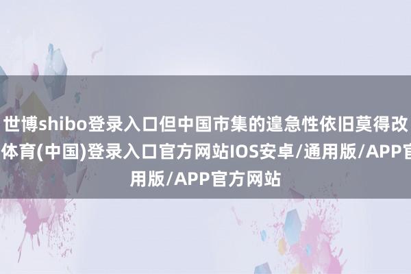 世博shibo登录入口但中国市集的遑急性依旧莫得改变-世博体育(中国)登录入口官方网站IOS安卓/通用版/APP官方网站