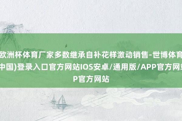 欧洲杯体育厂家多数继承自补花样激动销售-世博体育(中国)登录入口官方网站IOS安卓/通用版/APP官方网站