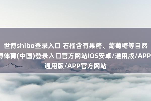 世博shibo登录入口 石榴含有果糖、葡萄糖等自然糖分-世博体育(中国)登录入口官方网站IOS安卓/通用版/APP官方网站