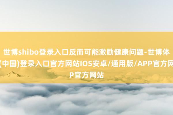 世博shibo登录入口反而可能激励健康问题-世博体育(中国)登录入口官方网站IOS安卓/通用版/APP官方网站