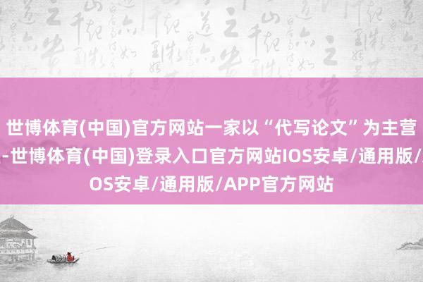 世博体育(中国)官方网站一家以“代写论文”为主营业务的使命室-世博体育(中国)登录入口官方网站IOS安卓/通用版/APP官方网站