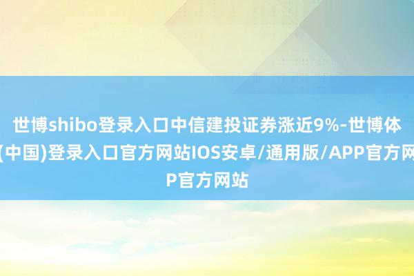 世博shibo登录入口中信建投证券涨近9%-世博体育(中国)登录入口官方网站IOS安卓/通用版/APP官方网站