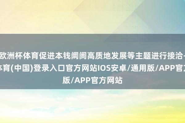 欧洲杯体育促进本钱阛阓高质地发展等主题进行接洽-世博体育(中国)登录入口官方网站IOS安卓/通用版/APP官方网站