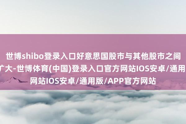 世博shibo登录入口好意思国股市与其他股市之间的发达差距收敛扩大-世博体育(中国)登录入口官方网站IOS安卓/通用版/APP官方网站