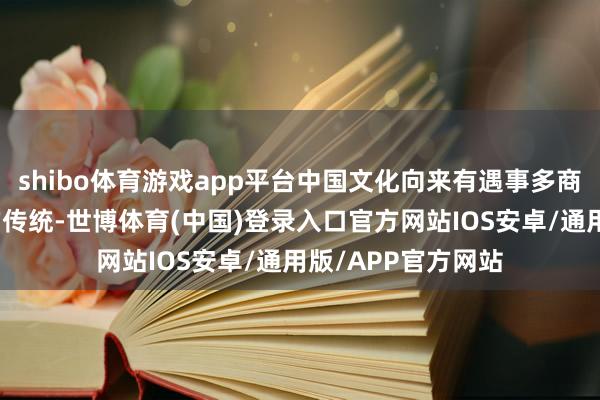 shibo体育游戏app平台中国文化向来有遇事多商量、有事好商量的传统-世博体育(中国)登录入口官方网站IOS安卓/通用版/APP官方网站