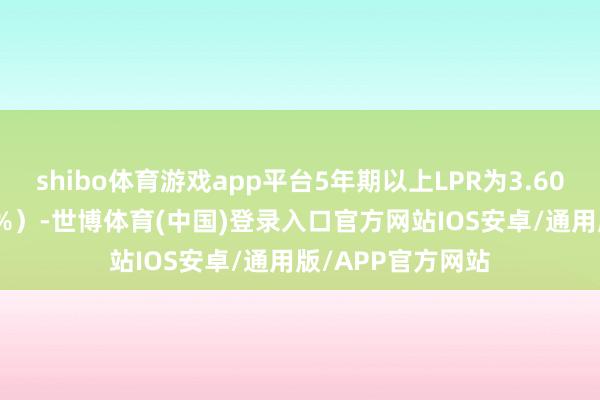 shibo体育游戏app平台5年期以上LPR为3.60%（前值是3.85%）-世博体育(中国)登录入口官方网站IOS安卓/通用版/APP官方网站