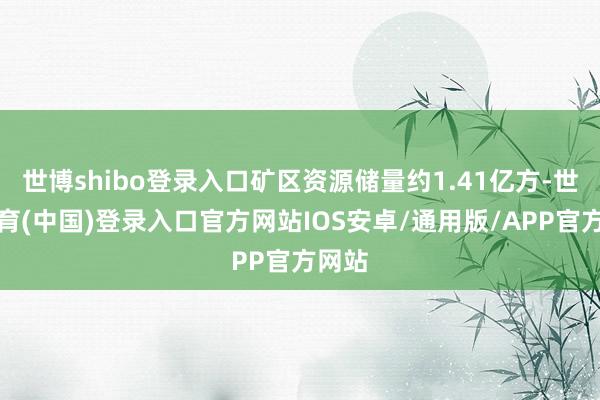 世博shibo登录入口矿区资源储量约1.41亿方-世博体育(中国)登录入口官方网站IOS安卓/通用版/APP官方网站