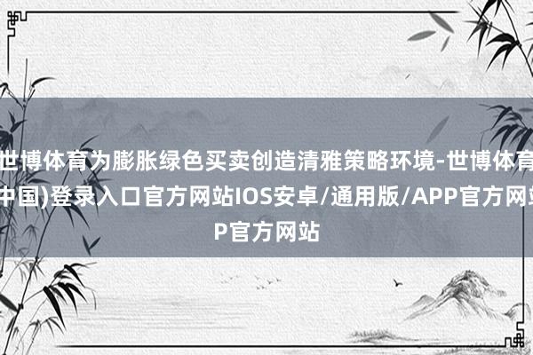 世博体育为膨胀绿色买卖创造清雅策略环境-世博体育(中国)登录入口官方网站IOS安卓/通用版/APP官方网站