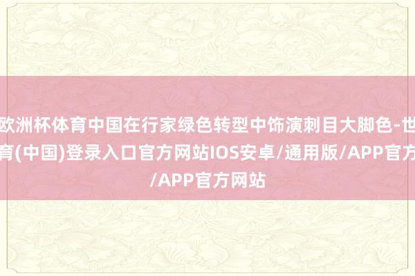 欧洲杯体育中国在行家绿色转型中饰演刺目大脚色-世博体育(中国)登录入口官方网站IOS安卓/通用版/APP官方网站