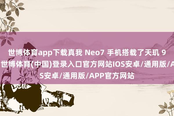世博体育app下载真我 Neo7 手机搭载了天玑 9300 贬责器-世博体育(中国)登录入口官方网站IOS安卓/通用版/APP官方网站