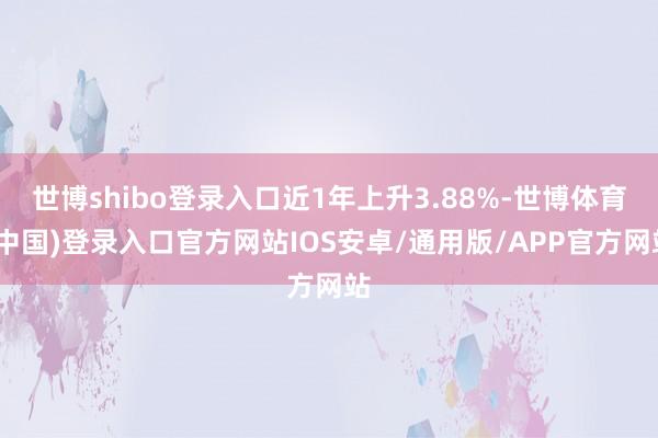 世博shibo登录入口近1年上升3.88%-世博体育(中国)登录入口官方网站IOS安卓/通用版/APP官方网站