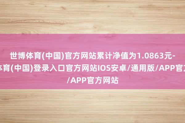世博体育(中国)官方网站累计净值为1.0863元-世博体育(中国)登录入口官方网站IOS安卓/通用版/APP官方网站