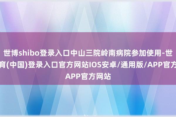 世博shibo登录入口中山三院岭南病院参加使用-世博体育(中国)登录入口官方网站IOS安卓/通用版/APP官方网站
