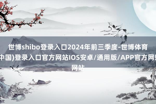世博shibo登录入口　　2024年前三季度-世博体育(中国)登录入口官方网站IOS安卓/通用版/APP官方网站