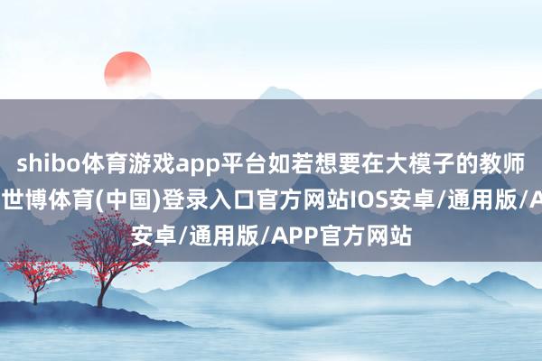 shibo体育游戏app平台如若想要在大模子的教师端有所树立-世博体育(中国)登录入口官方网站IOS安卓/通用版/APP官方网站