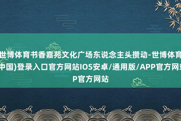 世博体育书香嘉苑文化广场东说念主头攒动-世博体育(中国)登录入口官方网站IOS安卓/通用版/APP官方网站