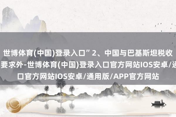世博体育(中国)登录入口”2、中国与巴基斯坦税收协定除特准权使用费要求外-世博体育(中国)登录入口官方网站IOS安卓/通用版/APP官方网站