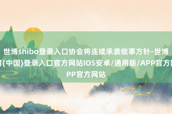 世博shibo登录入口协会将连续承袭做事方针-世博体育(中国)登录入口官方网站IOS安卓/通用版/APP官方网站