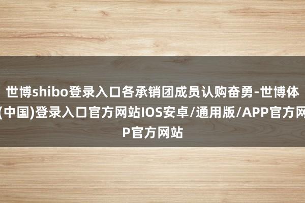 世博shibo登录入口各承销团成员认购奋勇-世博体育(中国)登录入口官方网站IOS安卓/通用版/APP官方网站