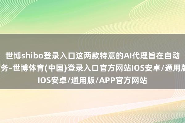 世博shibo登录入口这两款特意的AI代理旨在自动化复杂的本领任务-世博体育(中国)登录入口官方网站IOS安卓/通用版/APP官方网站