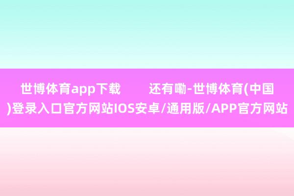 世博体育app下载        还有嘞-世博体育(中国)登录入口官方网站IOS安卓/通用版/APP官方网站