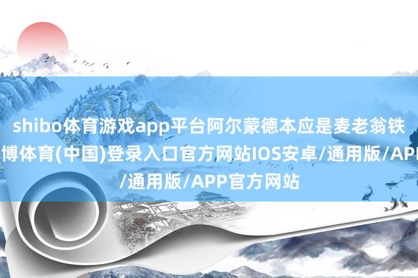 shibo体育游戏app平台阿尔蒙德本应是麦老翁铁杆拥趸-世博体育(中国)登录入口官方网站IOS安卓/通用版/APP官方网站
