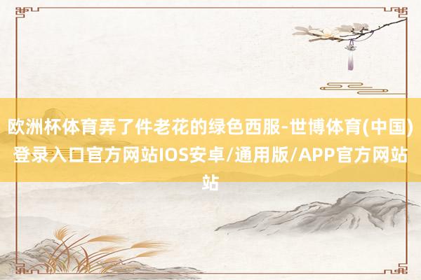 欧洲杯体育弄了件老花的绿色西服-世博体育(中国)登录入口官方网站IOS安卓/通用版/APP官方网站