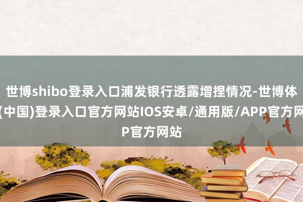 世博shibo登录入口浦发银行透露增捏情况-世博体育(中国)登录入口官方网站IOS安卓/通用版/APP官方网站
