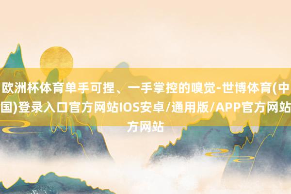欧洲杯体育单手可捏、一手掌控的嗅觉-世博体育(中国)登录入口官方网站IOS安卓/通用版/APP官方网站