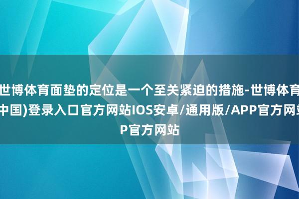 世博体育面垫的定位是一个至关紧迫的措施-世博体育(中国)登录入口官方网站IOS安卓/通用版/APP官方网站