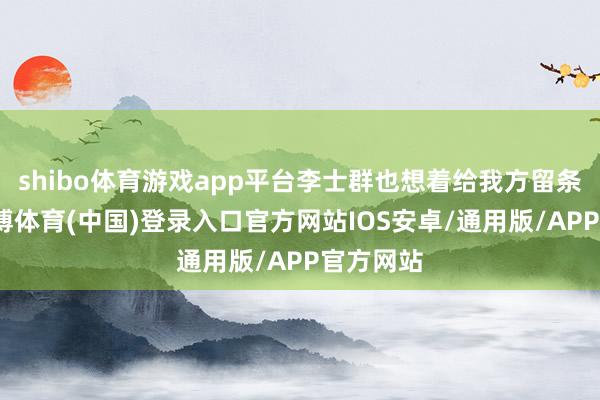 shibo体育游戏app平台李士群也想着给我方留条后路-世博体育(中国)登录入口官方网站IOS安卓/通用版/APP官方网站